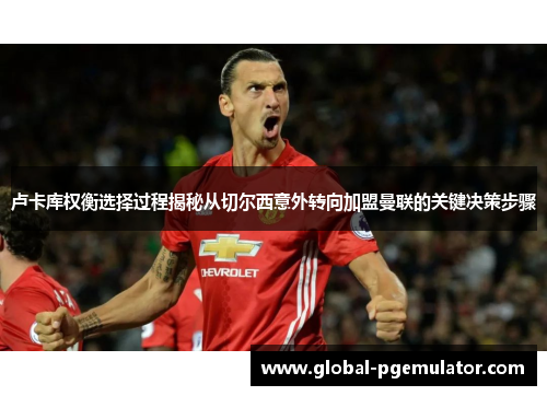 卢卡库权衡选择过程揭秘从切尔西意外转向加盟曼联的关键决策步骤