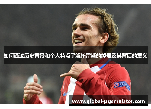 如何通过历史背景和个人特点了解托雷斯的绰号及其背后的意义