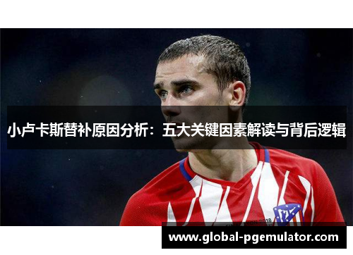 小卢卡斯替补原因分析：五大关键因素解读与背后逻辑