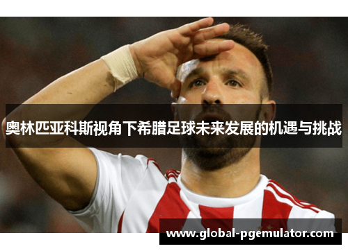 奥林匹亚科斯视角下希腊足球未来发展的机遇与挑战