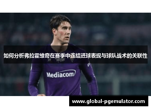如何分析弗拉霍维奇在赛季中连结进球表现与球队战术的关联性