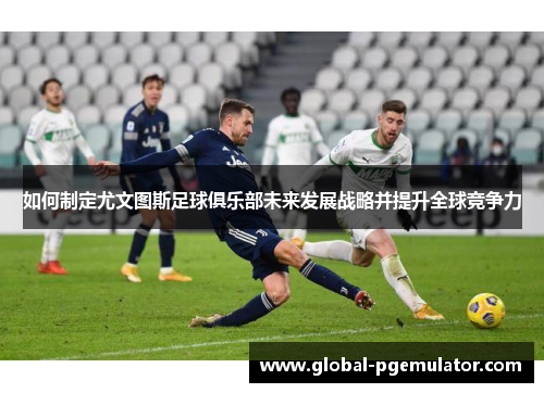 如何制定尤文图斯足球俱乐部未来发展战略并提升全球竞争力