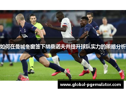 如何在曼城冬窗签下胡桑诺夫并提升球队实力的策略分析