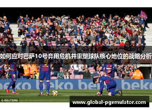 如何应对巴萨10号弃用危机并重塑球队核心地位的战略分析