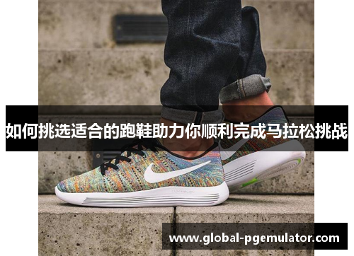 如何挑选适合的跑鞋助力你顺利完成马拉松挑战