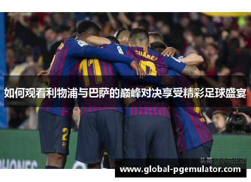 如何观看利物浦与巴萨的巅峰对决享受精彩足球盛宴