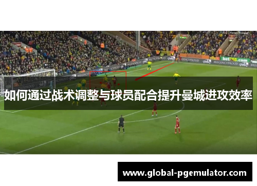 如何通过战术调整与球员配合提升曼城进攻效率