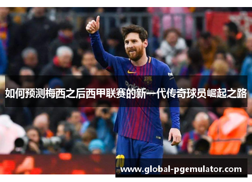 如何预测梅西之后西甲联赛的新一代传奇球员崛起之路