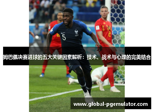 姆巴佩决赛进球的五大关键因素解析：技术、战术与心理的完美结合