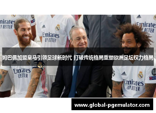 姆巴佩加盟皇马引领足球新时代 打破传统格局重塑欧洲足坛权力格局