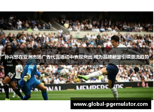 孙兴慜在亚洲市场广告代言活动中表现突出 成为品牌新宠引领潮流趋势