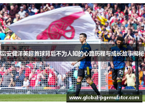 富安健洋英超首球背后不为人知的心路历程与成长故事揭秘