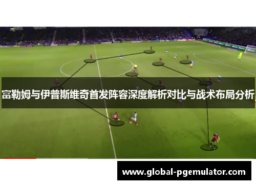 富勒姆与伊普斯维奇首发阵容深度解析对比与战术布局分析