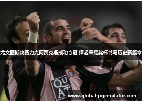 尤文图斯决赛力克阿贾克斯成功夺冠 捧起荣耀奖杯书写历史新篇章