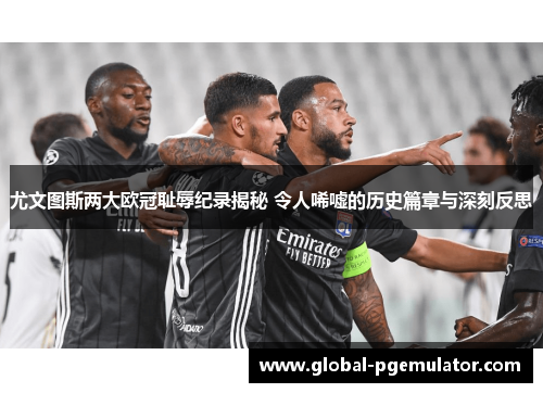 尤文图斯两大欧冠耻辱纪录揭秘 令人唏嘘的历史篇章与深刻反思