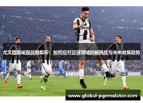 尤文图斯崛起战略解析：如何应对足球领域的新挑战与未来发展趋势
