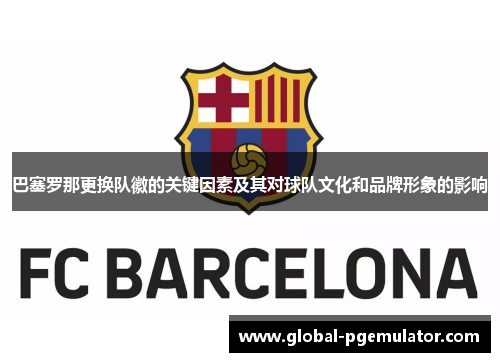 巴塞罗那更换队徽的关键因素及其对球队文化和品牌形象的影响