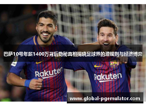 巴萨10号年薪1400万背后隐秘真相揭晓足球界的潜规则与经济博弈