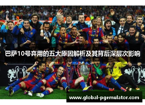 巴萨10号弃用的五大原因解析及其背后深层次影响