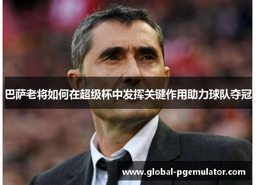 巴萨老将如何在超级杯中发挥关键作用助力球队夺冠