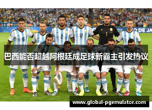 巴西能否超越阿根廷成足球新霸主引发热议