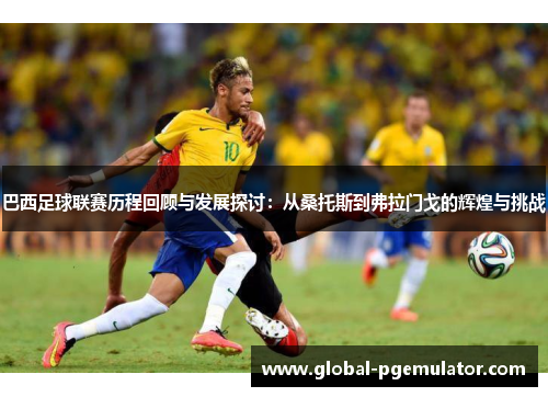 巴西足球联赛历程回顾与发展探讨：从桑托斯到弗拉门戈的辉煌与挑战