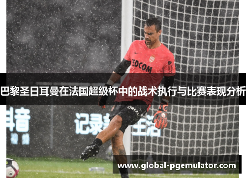 巴黎圣日耳曼在法国超级杯中的战术执行与比赛表现分析