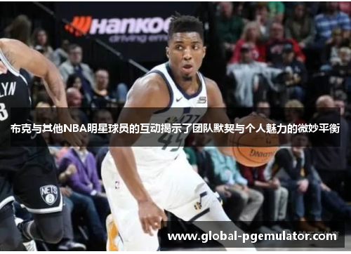 布克与其他NBA明星球员的互动揭示了团队默契与个人魅力的微妙平衡 布克与其他NBA明星球员的互动揭示了团队默契与个人魅力的微妙平衡