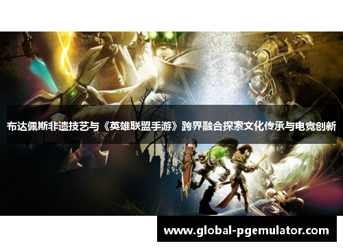 布达佩斯非遗技艺与《英雄联盟手游》跨界融合探索文化传承与电竞创新