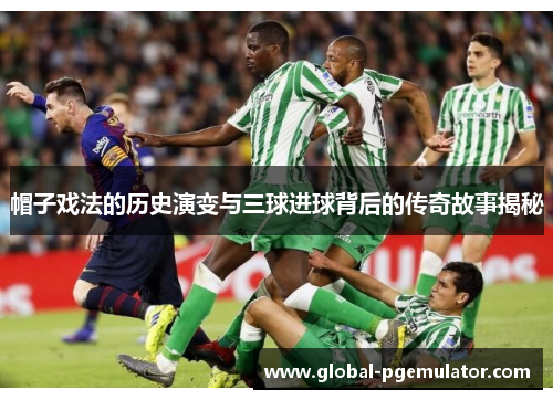 帽子戏法的历史演变与三球进球背后的传奇故事揭秘