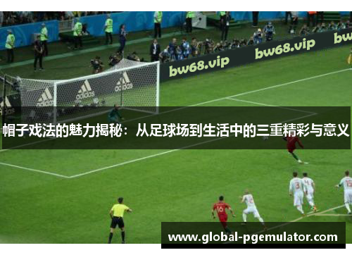 帽子戏法的魅力揭秘：从足球场到生活中的三重精彩与意义