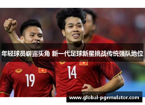 年轻球员崭露头角 新一代足球新星挑战传统强队地位