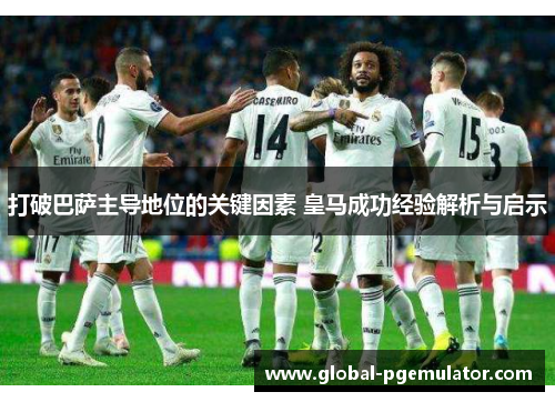 打破巴萨主导地位的关键因素 皇马成功经验解析与启示